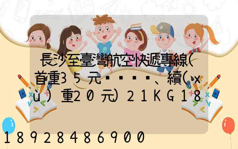 長沙至臺灣航空快遞專線(首重35元、續(xù)重20元)21KG18元,51KG17元...